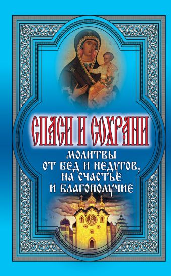 Спаси и сохрани. Молитвы от бед и недугов, на счастье и благополучие Спаси и сохрани. Молитвы от бед и недугов, на счастье и благополучие