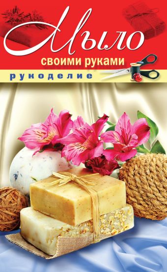 Мыло своими руками Мыло своими руками Шилкова Е.А.