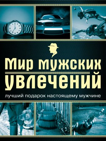 Мир мужских увлечений. Лучший подарок настоящему мужчине Мир мужских увлечений. Лучший подарок настоящему мужчине Гальчук А.П.