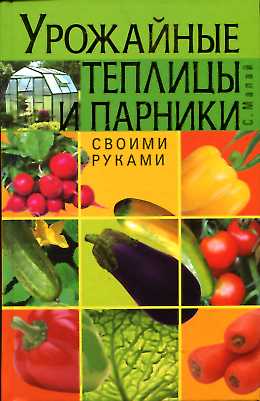 Урожайные теплицы и парники. Своими руками Урожайные теплицы и парники. Своими руками Малай С.