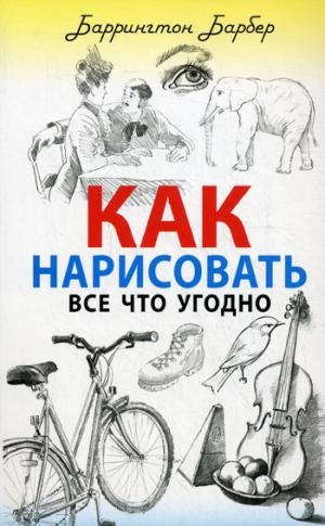 Как нарисовать все что угодно Как нарисовать все что угодно Барбер Б.