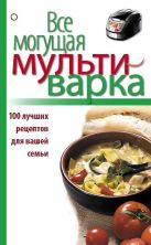 Все могущая мультиварка. 100 лучших рецептов для вашей семьи Все могущая мультиварка. 100 лучших рецептов для вашей семьи