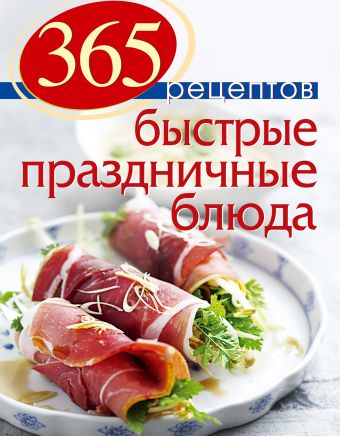 365 рецептов. Быстрые праздничные блюда 365 рецептов. Быстрые праздничные блюда