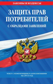 Защита прав потребителей с образцами заявлений: текст с изм. и доп. на 2013 год