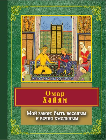 Обложка Мой закон: быть веселым и вечно хмельным Омар Хайям