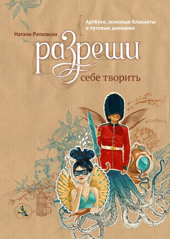 Разреши себе творить. Артбуки, эскизные блокноты и путевые дневники Разреши себе творить. Артбуки, эскизные блокноты и путевые дневники Ратковски Н.