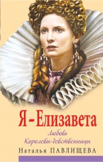 Я - Елизавета. Любовь Королевы-девственницы Я - Елизавета. Любовь Королевы-девственницы Павлищева Н.П.