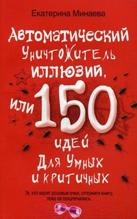 Автоматический уничтожитель иллюзий, или 150 идей для умных и критичных. Минаева Е.В. Автоматический уничтожитель иллюзий, или 150 идей для умных и критичных. Минаева Е.В. Минаева Е.В.