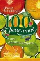 100 рецептов при авитаминозе. Вкусно, полезно, душевно, целебно. Вечерская И. 100 рецептов при авитаминозе. Вкусно, полезно, душевно, целебно. Вечерская И.