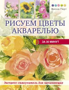 Обложка Рисуем цветы акварелью за 30 минут Фиона Перт