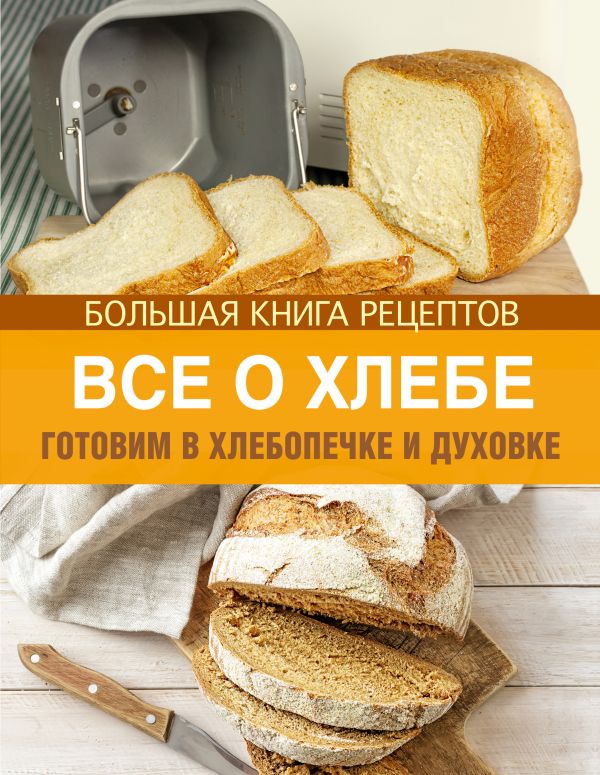 Все о хлебе. Готовим в хлебопечке и духовке Все о хлебе. Готовим в хлебопечке и духовке