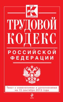 Трудовой кодекс Российской Федерации: текст с изм. и доп. на 15 сентября 2013 г.