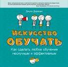 Искусство обучать. Как сделать любое обучение нескучным и эффективным Искусство обучать. Как сделать любое обучение нескучным и эффективным
