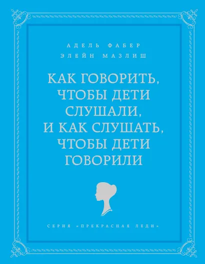 Обложка Как говорить, чтобы дети слушали, и как слушать, чтобы дети говорили Адель Фабер, Элейн Мазлиш