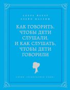 Как говорить, чтобы дети слушали, и как слушать, чтобы дети говорили Как говорить, чтобы дети слушали, и как слушать, чтобы дети говорили