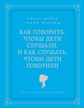 Как говорить, чтобы дети слушали, и как слушать, чтобы дети говорили Как говорить, чтобы дети слушали, и как слушать, чтобы дети говорили Фабер А., Мазлиш Э.