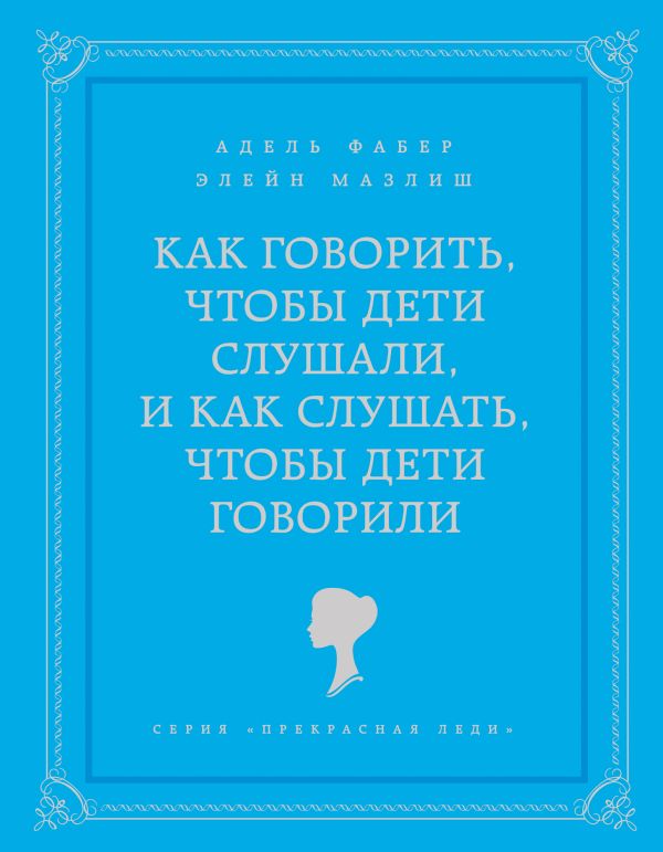 Как говорить, чтобы дети слушали, и как слушать, чтобы дети говорили Как говорить, чтобы дети слушали, и как слушать, чтобы дети говорили Фабер А., Мазлиш Э.