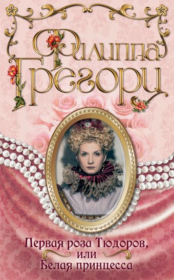 Первая роза Тюдоров, или Белая принцесса Первая роза Тюдоров, или Белая принцесса Грегори Ф.