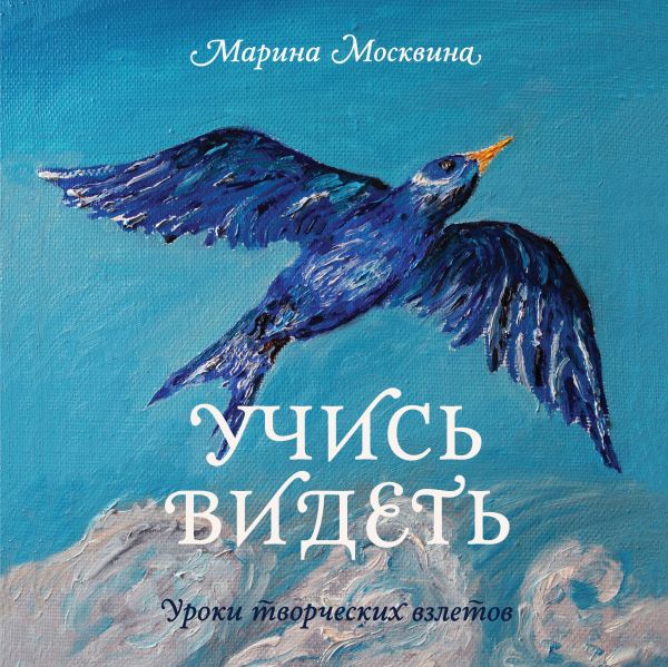 Учись видеть. Уроки творческих взлетов Учись видеть. Уроки творческих взлетов Москвина М.
