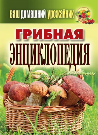 Ваш домашний урожайник. Грибная энциклопедия Ваш домашний урожайник. Грибная энциклопедия Уханова И.А.