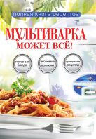 Мультиварка может всё! Полная книга рецептов Мультиварка может всё! Полная книга рецептов