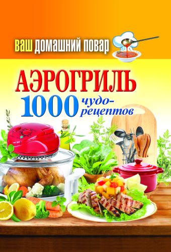 Ваш домашний повар. Аэрогриль.1000 чудо-рецептов Ваш домашний повар. Аэрогриль.1000 чудо-рецептов