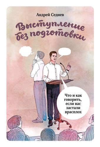 Выступление без подготовки. Что и как говорить, если вас застали врасплох Выступление без подготовки. Что и как говорить, если вас застали врасплох Андрей Седнев