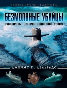 Обложка Безмолвные убийцы. Субмарины - история подводной войны Джеймс П. Дельгадо