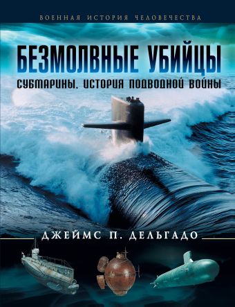Безмолвные убийцы. Субмарины - история подводной войны Безмолвные убийцы. Субмарины - история подводной войны Дельгадо Дж. П.