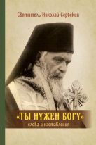 Ты нужен Богу: Слова и наставления святителя Hиколая Сербского Ты нужен Богу: Слова и наставления святителя Hиколая Сербского