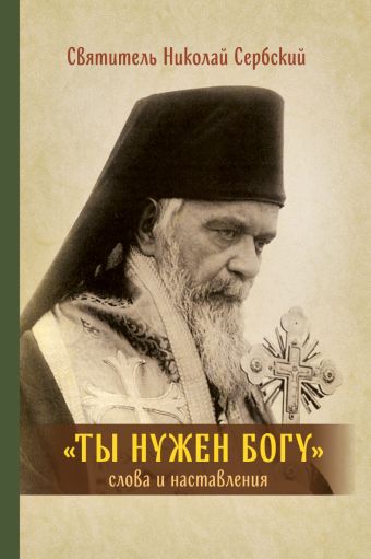 Ты нужен Богу: Слова и наставления святителя Hиколая Сербского Ты нужен Богу: Слова и наставления святителя Hиколая Сербского