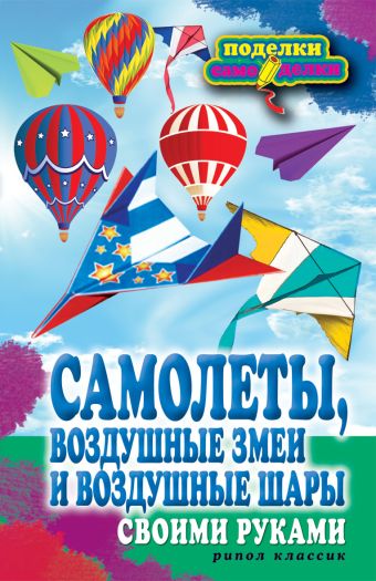 Самолеты, воздушные змеи и воздушные шары своими руками Самолеты, воздушные змеи и воздушные шары своими руками Прошина Е.В.