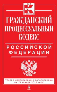 Гражданский процессуальный кодекс Российской Федерации : текст с изм. и доп. на 15 января 2014 г.