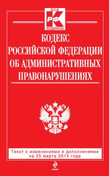 Кодекс Российской Федерации об административных правонарушениях : текст с изм. и доп. на 25 марта 2014 г.