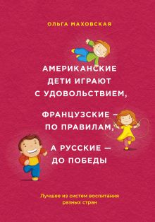 Обложка Американские дети играют с удовольствием, французские - по правилам, а русские - до победы Ольга Маховская
