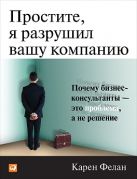 Простите, я разрушил вашу компанию: Почему бизнес-консультанты - это проблема, а не решение Простите, я разрушил вашу компанию: Почему бизнес-консультанты - это проблема, а не решение