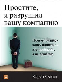Фелан К. - Простите, я разрушил вашу компанию: Почему бизнес-консультанты - это проблема, а не решение обложка книги Фелан К. - Простите, я разрушил вашу компанию: Почему бизнес-консультанты - это проблема, а не решение обложка книги
