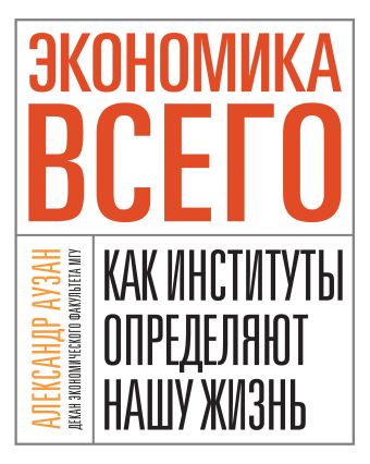 Экономика всего. Как институты определяют нашу жизнь Экономика всего. Как институты определяют нашу жизнь Аузан А.