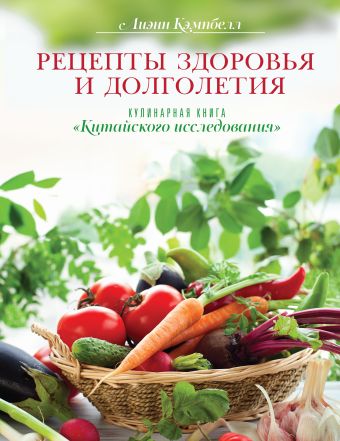 Рецепты здоровья и долголетия. Кулинарная книга "Китайского исследования" Рецепты здоровья и долголетия. Кулинарная книга "Китайского исследования" Кэмпбелл Л.