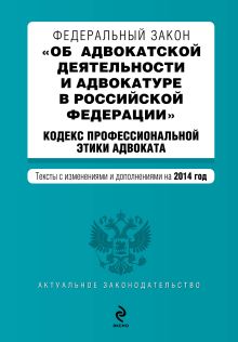 Федеральный закон "Об адвокатской деятельности и адвокатуре в Российской Федерации". "Кодекс профессиональной этики адвоката". Текст с изменениями и дополнениями на 2014 г.