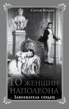 Обложка 10 женщин Наполеона. Завоеватель сердец Сергей Нечаев