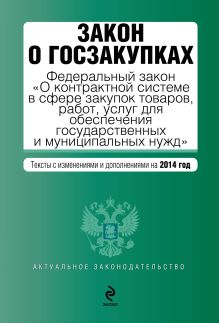 Закон о госзакупках: Федеральный закон "О контрактной системе в сфере закупок товаров, работ, услуг для обеспечения государственных и муниципальных нужд". Текст с изм. и доп. на 2014 год