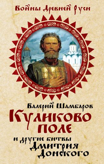 Куликово поле и другие битвы Дмитрия Донского Куликово поле и другие битвы Дмитрия Донского Шамбаров В.Е.
