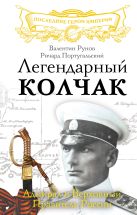 Легендарный Колчак. Адмирал и Верховный Правитель России Легендарный Колчак. Адмирал и Верховный Правитель России