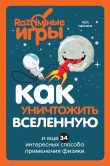 Обложка Как уничтожить Вселенную и еще 34 интересных способа применения физики Пол Парсонс