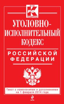 Уголовно-исполнительный кодекс Российской Федерации : текст с изм. и доп. на 1 февраля 2014 г.