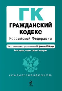 Гражданский кодекс Российской Федерации. Части первая, вторая, третья и четвертая : текст с изм. и доп. на 20 февраля 2014 г.