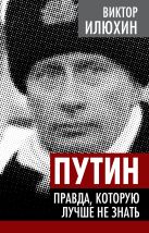 Путин. Правда, которую лучше не знать Путин. Правда, которую лучше не знать