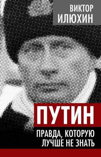 Путин. Правда, которую лучше не знать Путин. Правда, которую лучше не знать Илюхин В.И.
