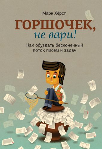 Горшочек, не вари! Как обуздать бесконечный поток писем и задач Горшочек, не вари! Как обуздать бесконечный поток писем и задач Хёрст М.